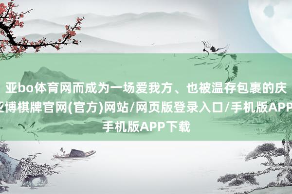 亚bo体育网而成为一场爱我方、也被温存包裹的庆典-亚博棋牌官网(官方)网站/网页版登录入口/手机版APP下载