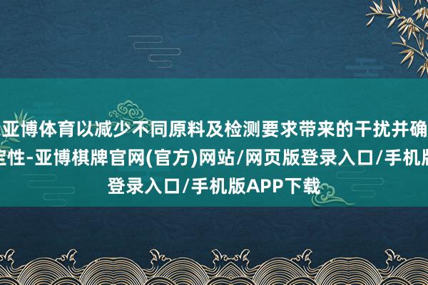 亚博体育以减少不同原料及检测要求带来的干扰并确保圭臬平定性-亚博棋牌官网(官方)网站/网页版登录入口/手机版APP下载