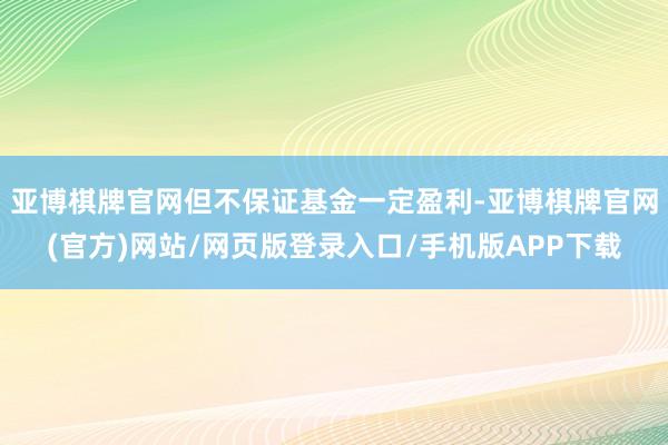 亚博棋牌官网但不保证基金一定盈利-亚博棋牌官网(官方)网站/网页版登录入口/手机版APP下载