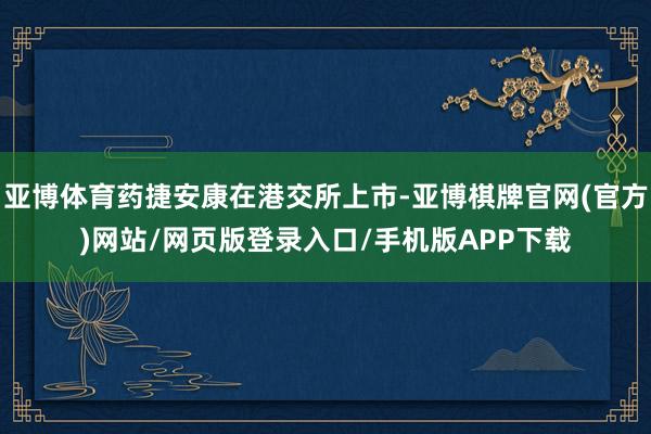 亚博体育药捷安康在港交所上市-亚博棋牌官网(官方)网站/网页版登录入口/手机版APP下载