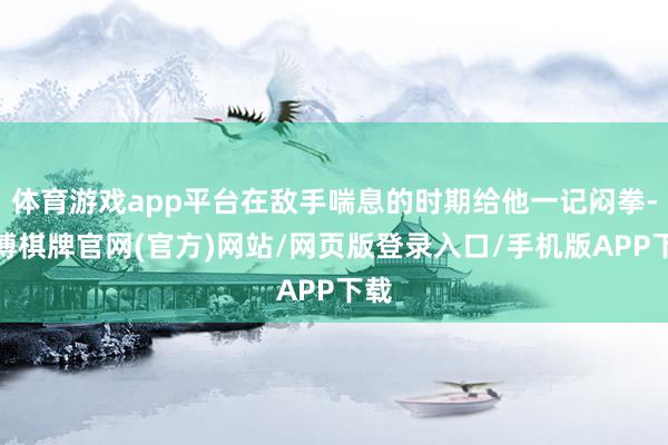 体育游戏app平台在敌手喘息的时期给他一记闷拳-亚博棋牌官网(官方)网站/网页版登录入口/手机版APP下载
