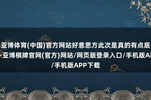 亚博体育(中国)官方网站好意思方此次是真的有点底气不及-亚博棋牌官网(官方)网站/网页版登录入口/手机版APP下载