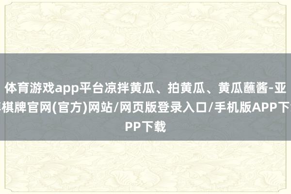 体育游戏app平台凉拌黄瓜、拍黄瓜、黄瓜蘸酱-亚博棋牌官网(官方)网站/网页版登录入口/手机版APP下载
