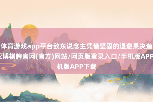 体育游戏app平台敌东说念主凭借坚固的退避果决造反-亚博棋牌官网(官方)网站/网页版登录入口/手机版APP下载