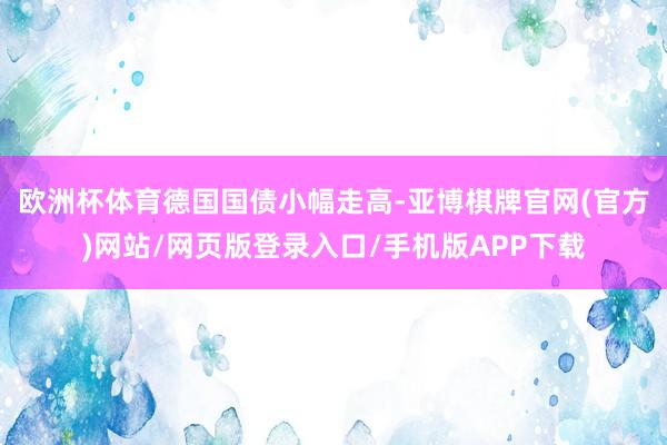 欧洲杯体育　　德国国债小幅走高-亚博棋牌官网(官方)网站/网页版登录入口/手机版APP下载