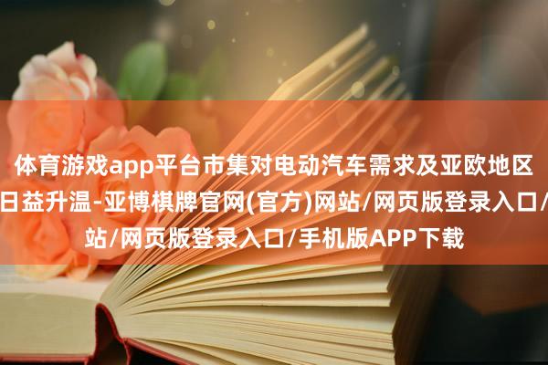 体育游戏app平台市集对电动汽车需求及亚欧地区竞争加重的担忧日益升温-亚博棋牌官网(官方)网站/网页版登录入口/手机版APP下载