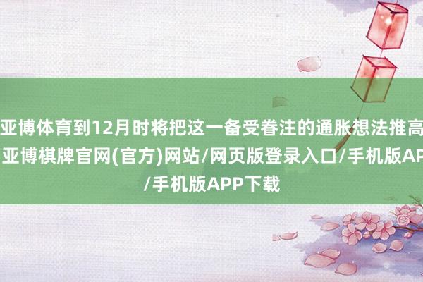 亚博体育到12月时将把这一备受眷注的通胀想法推高至3%-亚博棋牌官网(官方)网站/网页版登录入口/手机版APP下载