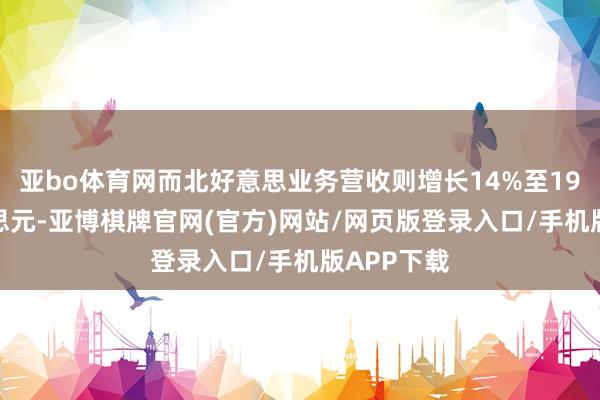 亚bo体育网而北好意思业务营收则增长14%至19.3亿好意思元-亚博棋牌官网(官方)网站/网页版登录入口/手机版APP下载