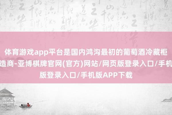体育游戏app平台是国内鸿沟最初的葡萄酒冷藏柜专科出产制造商-亚博棋牌官网(官方)网站/网页版登录入口/手机版APP下载