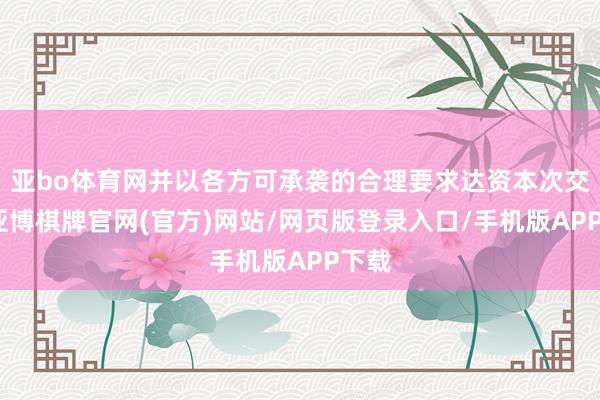 亚bo体育网并以各方可承袭的合理要求达资本次交游-亚博棋牌官网(官方)网站/网页版登录入口/手机版APP下载