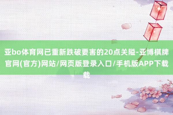 亚bo体育网已重新跌破要害的20点关隘-亚博棋牌官网(官方)网站/网页版登录入口/手机版APP下载