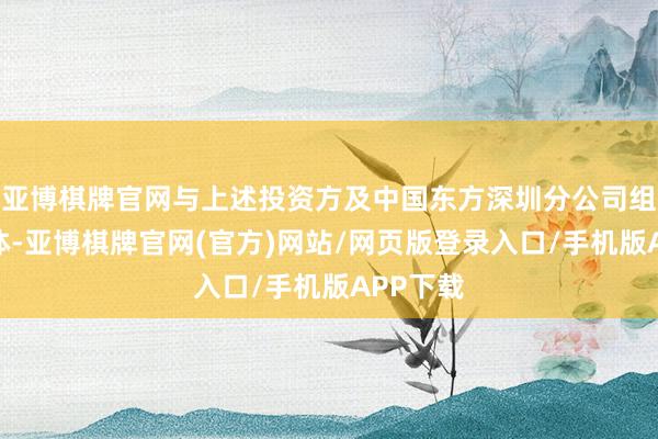 亚博棋牌官网与上述投资方及中国东方深圳分公司组成麇集体-亚博棋牌官网(官方)网站/网页版登录入口/手机版APP下载