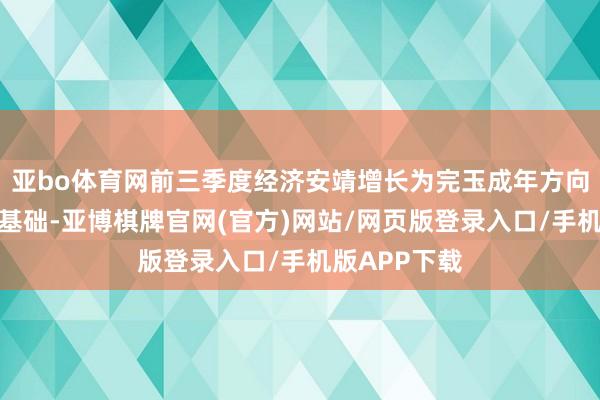 亚bo体育网前三季度经济安靖增长为完玉成年方向打下了较好基础-亚博棋牌官网(官方)网站/网页版登录入口/手机版APP下载