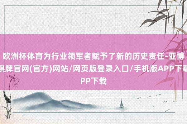 欧洲杯体育为行业领军者赋予了新的历史责任-亚博棋牌官网(官方)网站/网页版登录入口/手机版APP下载
