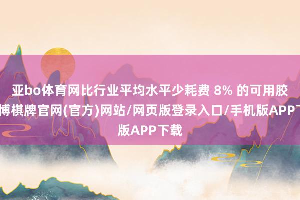 亚bo体育网比行业平均水平少耗费 8% 的可用胶-亚博棋牌官网(官方)网站/网页版登录入口/手机版APP下载