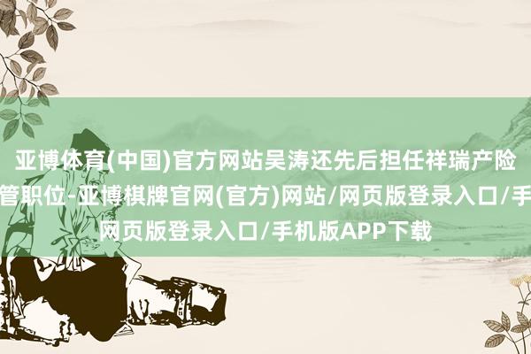 亚博体育(中国)官方网站吴涛还先后担任祥瑞产险多家分公司高管职位-亚博棋牌官网(官方)网站/网页版登录入口/手机版APP下载
