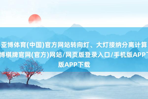 亚博体育(中国)官方网站转向灯、大灯接纳分离计算-亚博棋牌官网(官方)网站/网页版登录入口/手机版APP下载