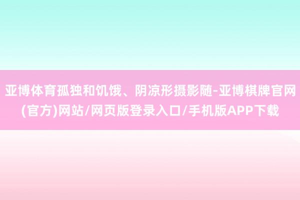 亚博体育孤独和饥饿、阴凉形摄影随-亚博棋牌官网(官方)网站/网页版登录入口/手机版APP下载