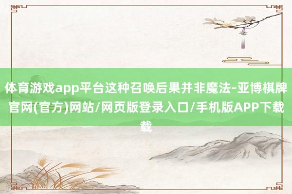 体育游戏app平台这种召唤后果并非魔法-亚博棋牌官网(官方)网站/网页版登录入口/手机版APP下载