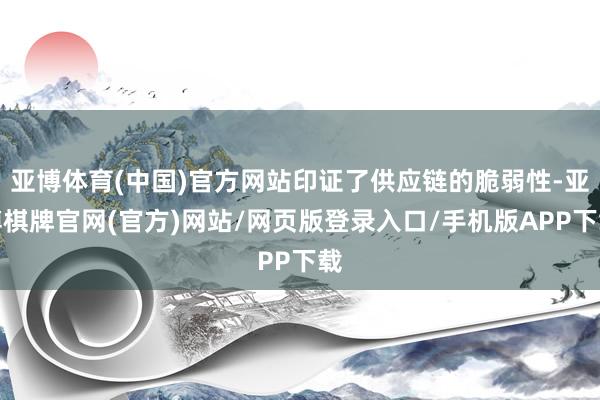 亚博体育(中国)官方网站印证了供应链的脆弱性-亚博棋牌官网(官方)网站/网页版登录入口/手机版APP下载