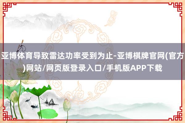 亚博体育导致雷达功率受到为止-亚博棋牌官网(官方)网站/网页版登录入口/手机版APP下载
