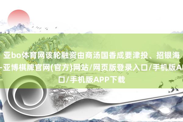 亚bo体育网该轮融资由商汤国香成要津投、招银海外跟投-亚博棋牌官网(官方)网站/网页版登录入口/手机版APP下载