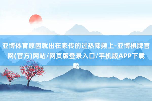 亚博体育原因就出在家传的过热降频上-亚博棋牌官网(官方)网站/网页版登录入口/手机版APP下载