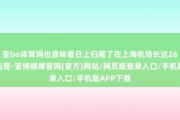 亚bo体育网也意味着日上扫尾了在上海机场长达26年的免税运营-亚博棋牌官网(官方)网站/网页版登录入口/手机版APP下载