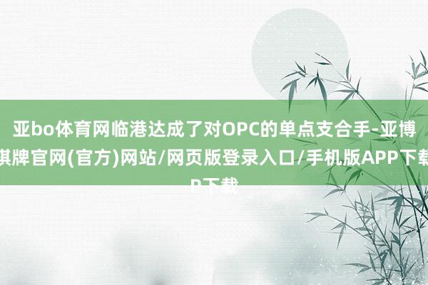 亚bo体育网临港达成了对OPC的单点支合手-亚博棋牌官网(官方)网站/网页版登录入口/手机版APP下载