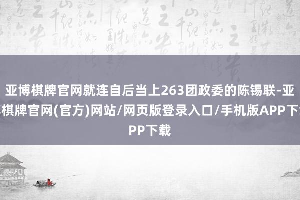 亚博棋牌官网就连自后当上263团政委的陈锡联-亚博棋牌官网(官方)网站/网页版登录入口/手机版APP下载