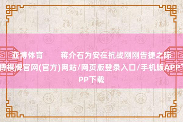 亚博体育        蒋介石为安在抗战刚刚告捷之际-亚博棋牌官网(官方)网站/网页版登录入口/手机版APP下载