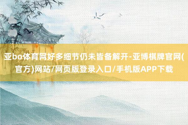 亚bo体育网好多细节仍未皆备解开-亚博棋牌官网(官方)网站/网页版登录入口/手机版APP下载