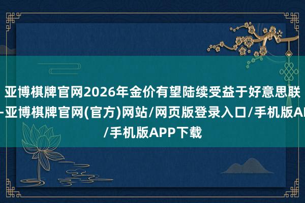 亚博棋牌官网2026年金价有望陆续受益于好意思联储降息-亚博棋牌官网(官方)网站/网页版登录入口/手机版APP下载