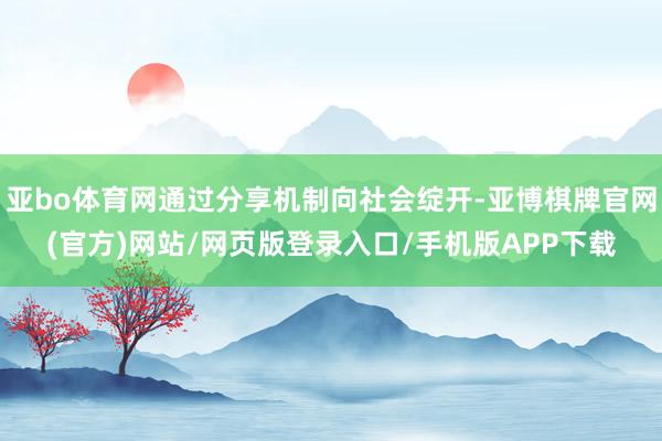 亚bo体育网通过分享机制向社会绽开-亚博棋牌官网(官方)网站/网页版登录入口/手机版APP下载