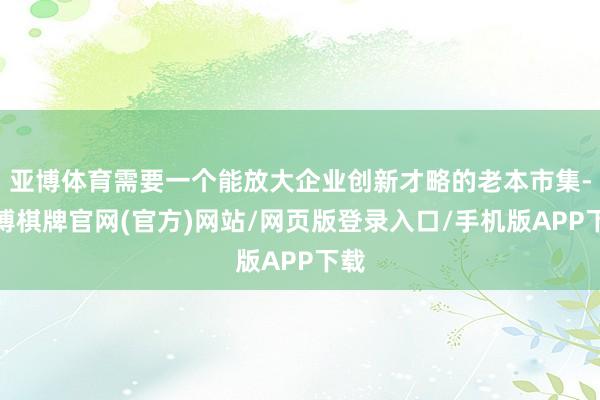 亚博体育需要一个能放大企业创新才略的老本市集-亚博棋牌官网(官方)网站/网页版登录入口/手机版APP下载