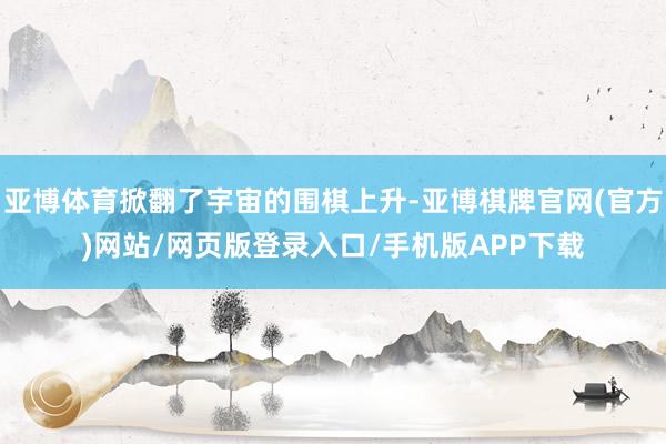 亚博体育掀翻了宇宙的围棋上升-亚博棋牌官网(官方)网站/网页版登录入口/手机版APP下载