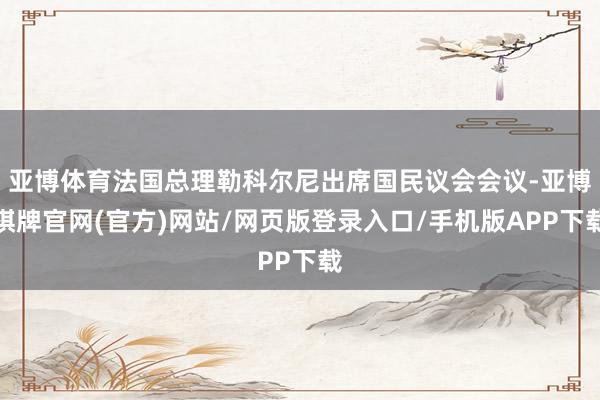 亚博体育法国总理勒科尔尼出席国民议会会议-亚博棋牌官网(官方)网站/网页版登录入口/手机版APP下载