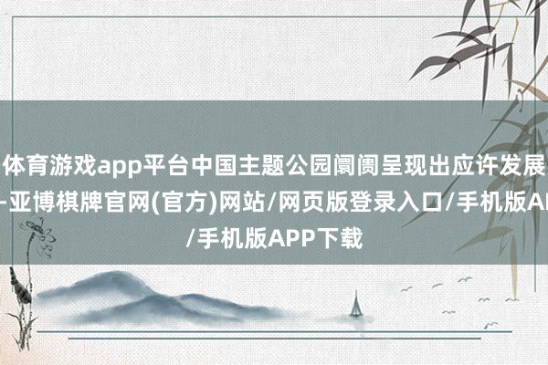 体育游戏app平台中国主题公园阛阓呈现出应许发展的态势-亚博棋牌官网(官方)网站/网页版登录入口/手机版APP下载