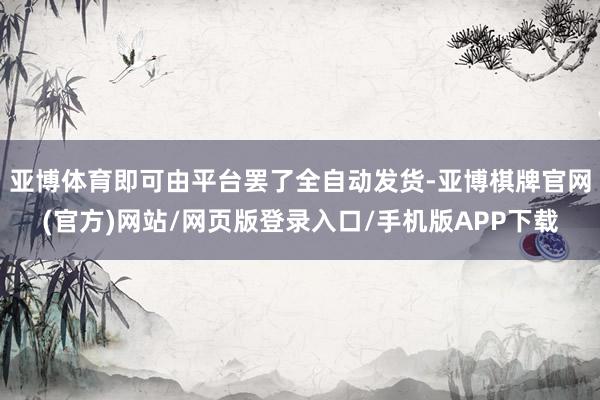 亚博体育即可由平台罢了全自动发货-亚博棋牌官网(官方)网站/网页版登录入口/手机版APP下载