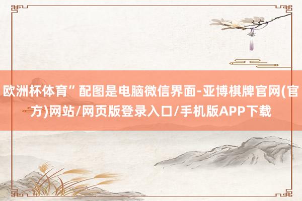 欧洲杯体育”配图是电脑微信界面-亚博棋牌官网(官方)网站/网页版登录入口/手机版APP下载