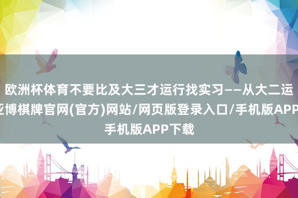 欧洲杯体育不要比及大三才运行找实习——从大二运行-亚博棋牌官网(官方)网站/网页版登录入口/手机版APP下载