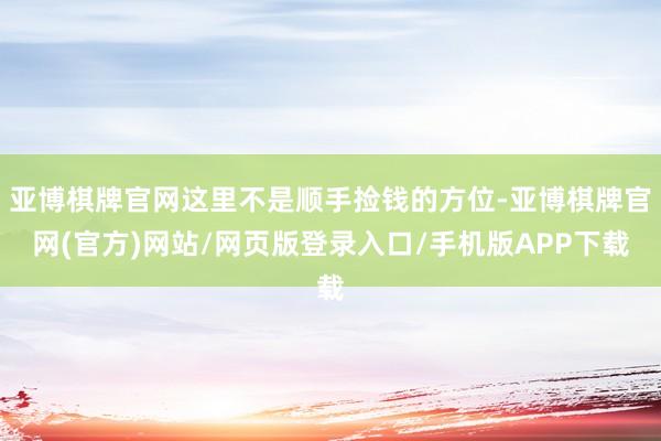 亚博棋牌官网这里不是顺手捡钱的方位-亚博棋牌官网(官方)网站/网页版登录入口/手机版APP下载