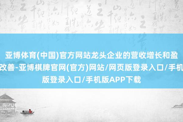 亚博体育(中国)官方网站龙头企业的营收增长和盈利才智显赫改善-亚博棋牌官网(官方)网站/网页版登录入口/手机版APP下载