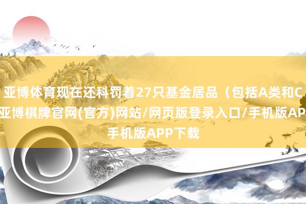 亚博体育现在还科罚着27只基金居品(包括A类和C类)-亚博棋牌官网(官方)网站/网页版登录入口/手机版APP下载