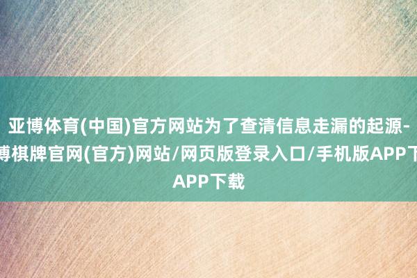 亚博体育(中国)官方网站为了查清信息走漏的起源-亚博棋牌官网(官方)网站/网页版登录入口/手机版APP下载