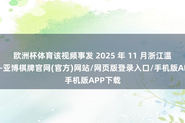 欧洲杯体育该视频事发 2025 年 11 月浙江温州泰顺-亚博棋牌官网(官方)网站/网页版登录入口/手机版APP下载